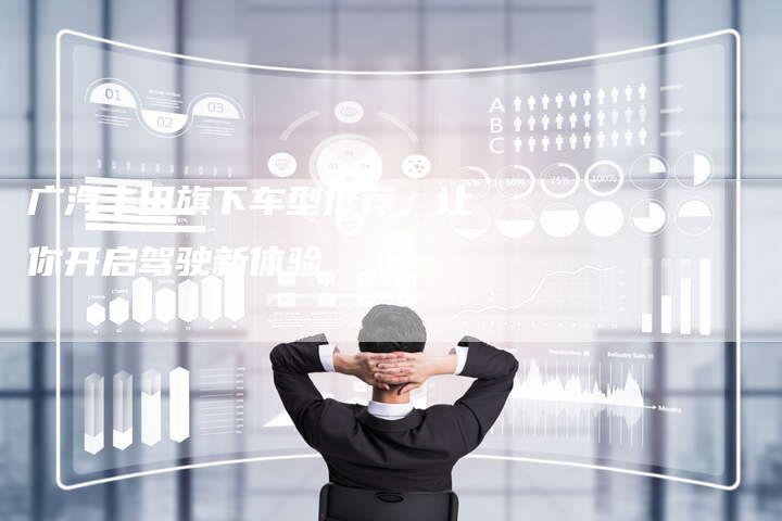 广汽丰田旗下车型推荐，让你开启驾驶新体验