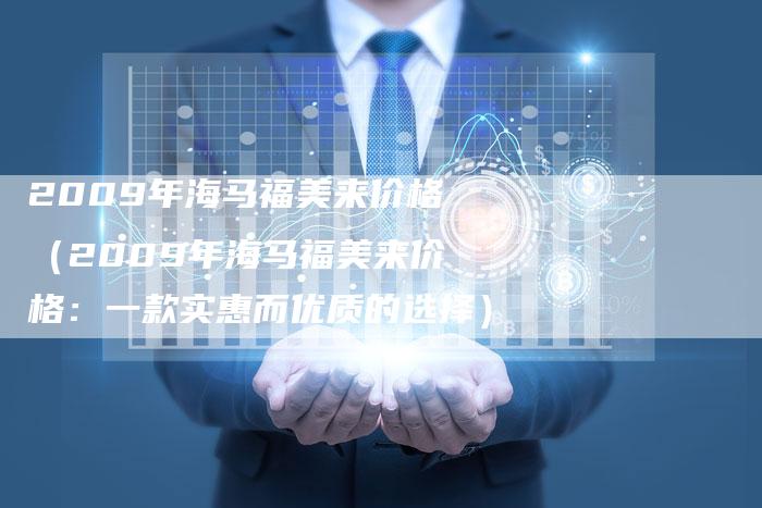2009年海马福美来价格(2009年海马福美来价格:一款实惠而优质的选择)-车时代