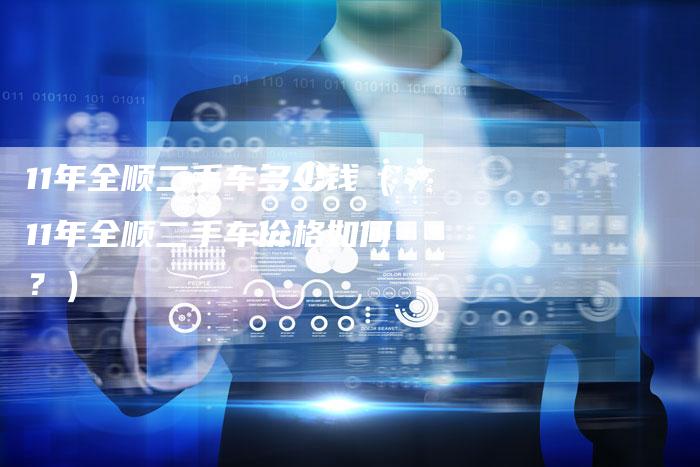 11年全顺二手车多少钱(11年全顺二手车价格如何?)-车时代