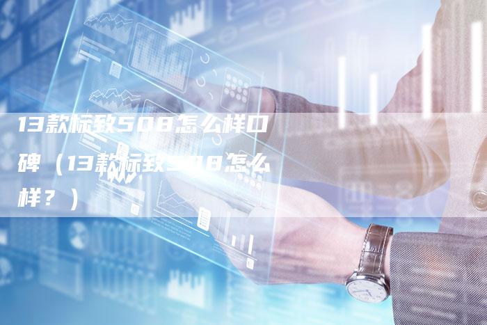 13款标致508怎么样口碑（13款标致508怎么样？）