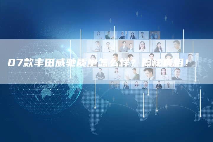 07款丰田威驰质量怎么样？揭秘真相！