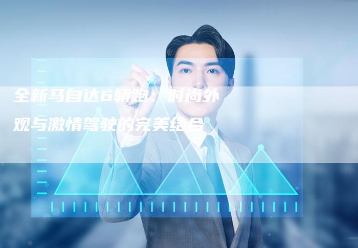 全新马自达6轿跑:时尚外观与激情驾驶的完美结合-车时代