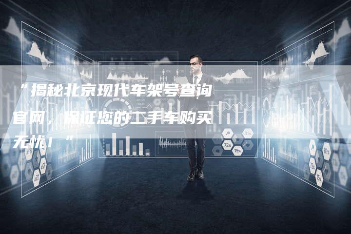 “揭秘北京现代车架号查询官网,保证您的二手车购买无忧!”-车时代