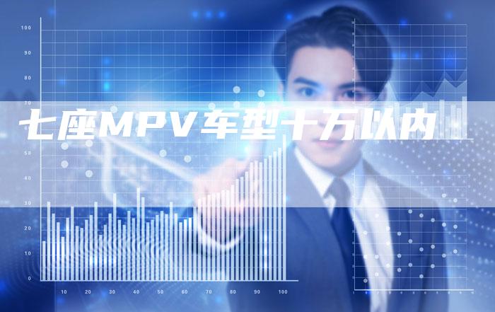 七座MPV车型十万以内-车时代