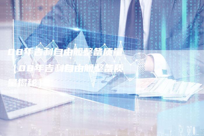 08年吉利自由舰整备质量（08年吉利自由舰整备质量揭秘）-车时代