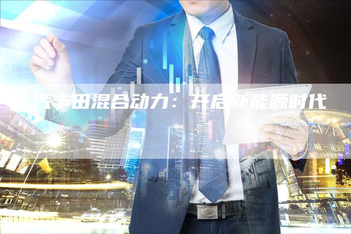 广汽丰田混合动力:开启新能源时代-车时代