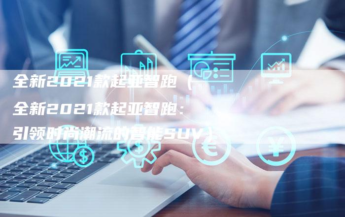 全新2021款起亚智跑(全新2021款起亚智跑:引领时尚潮流的智能SUV)