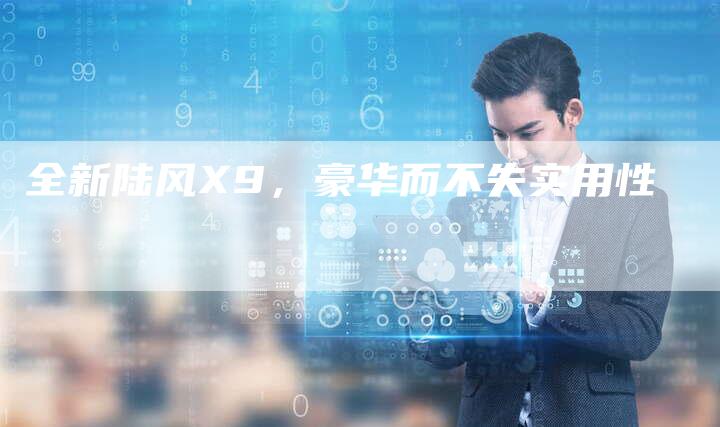 全新陆风X9,豪华而不失实用性-车时代