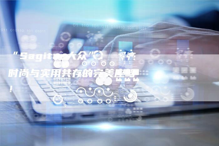 “Sagitar大众”：时尚与实用共存的完美座驾！-车时代