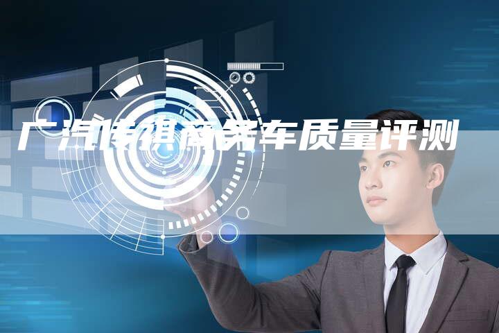 广汽传祺商务车质量评测-车时代