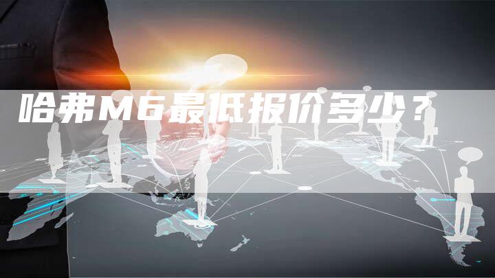 哈弗M6最低报价多少?-车时代