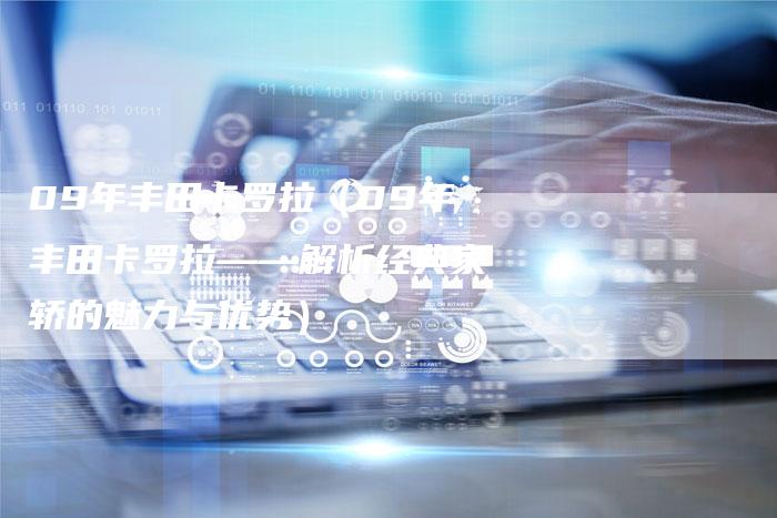 09年丰田卡罗拉（09年丰田卡罗拉——解析经典家轿的魅力与优势）