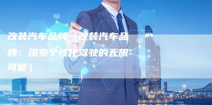 改装汽车品牌(改装汽车品牌:探索个性化驾驶的无限可能)-车时代