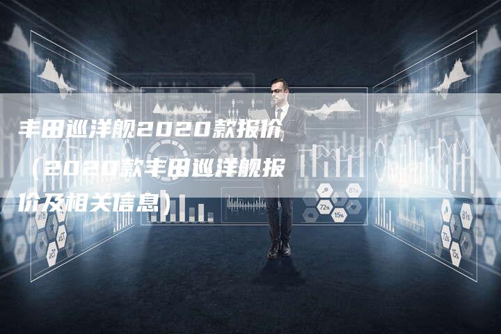 丰田巡洋舰2020款报价（2020款丰田巡洋舰报价及相关信息）