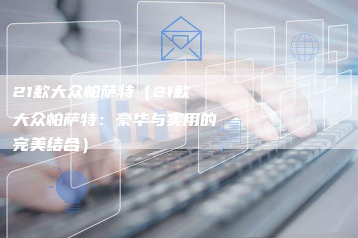 21款大众帕萨特(21款大众帕萨特:豪华与实用的完美结合)-车时代