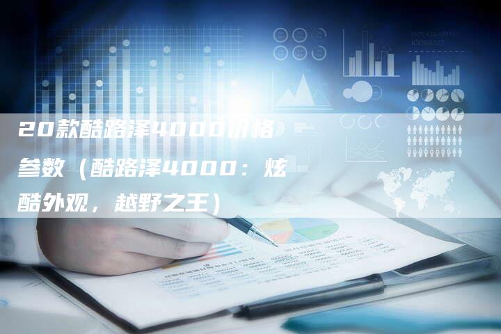 20款酷路泽4000价格参数(酷路泽4000:炫酷外观,越野之王)-车时代