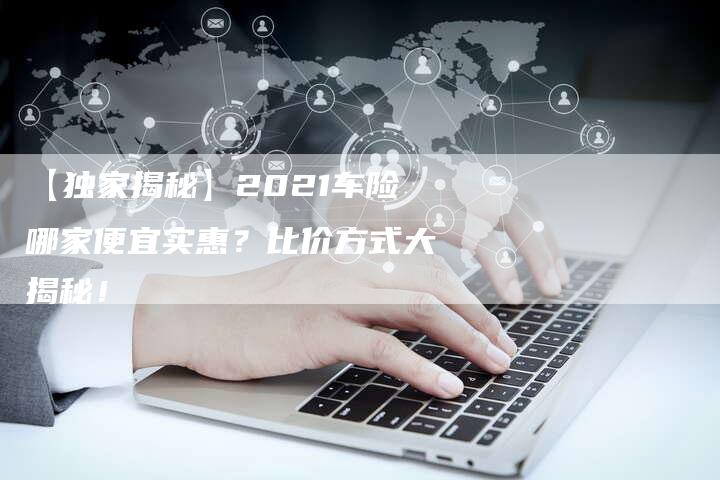 【独家揭秘】2021车险哪家便宜实惠？比价方式大揭秘！