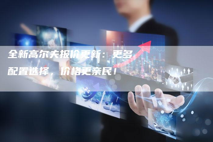 全新高尔夫报价更新：更多配置选择，价格更亲民！