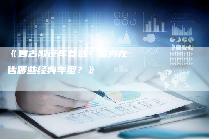 《复古敞篷车首选！国内在售哪些经典车型？》-车时代