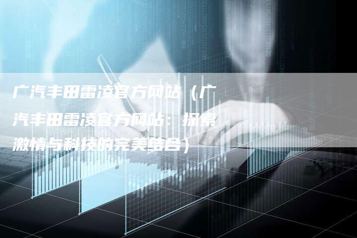 广汽丰田雷凌官方网站(广汽丰田雷凌官方网站:探索激情与科技的完美结合)-车时代