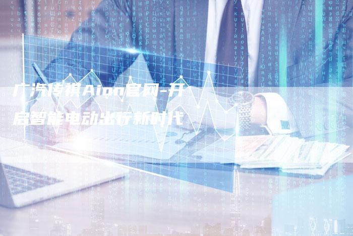 广汽传祺Aion官网-开启智能电动出行新时代-车时代