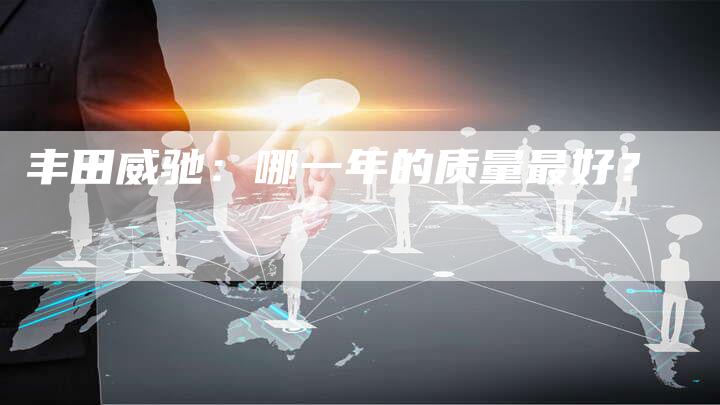 丰田威驰:哪一年的质量最好?-车时代