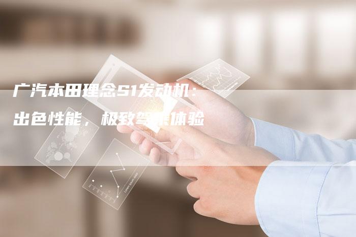 广汽本田理念S1发动机：出色性能，极致驾乘体验