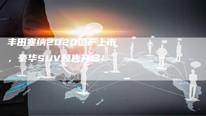 丰田塞纳2020国产上市,豪华SUV预售开启!-车时代