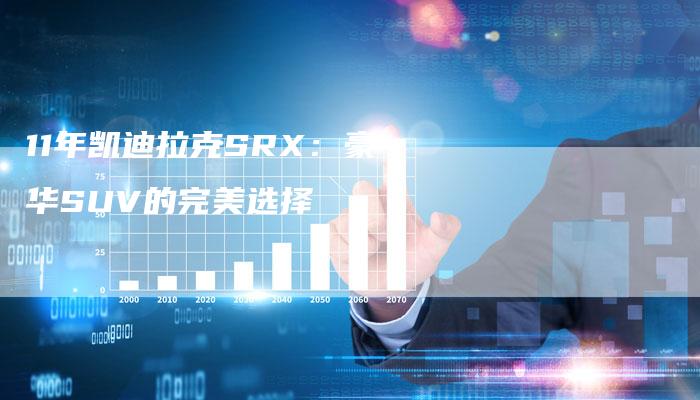 11年凯迪拉克SRX:豪华SUV的完美选择-车时代