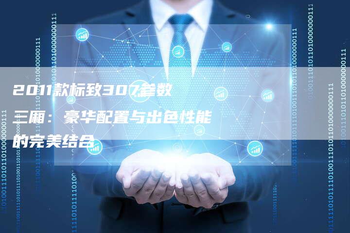 2011款标致307参数三厢：豪华配置与出色性能的完美结合