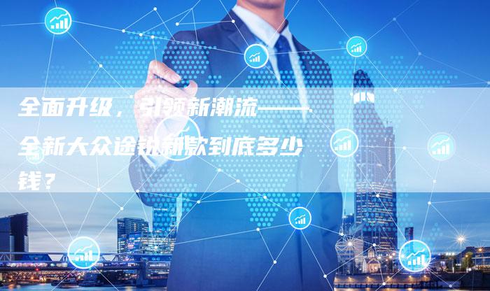 全面升级,引领新潮流——全新大众途锐新款到底多少钱?-车时代