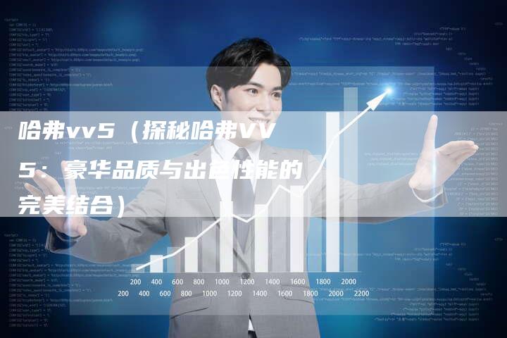 哈弗vv5（探秘哈弗VV5：豪华品质与出色性能的完美结合）