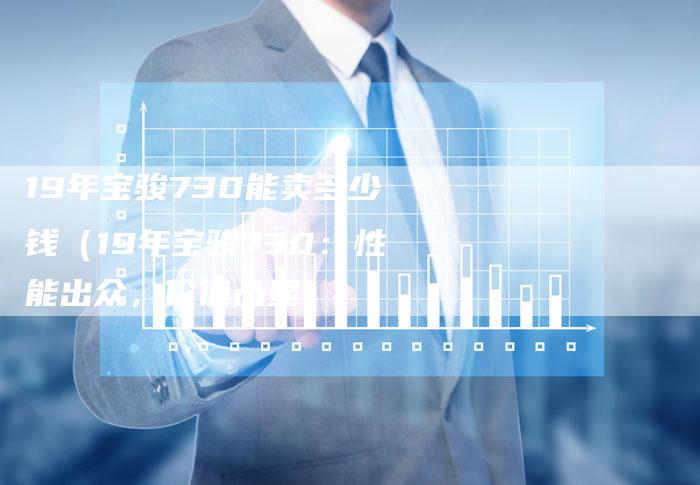 19年宝骏730能卖多少钱（19年宝骏730：性能出众，价值凸显）-车时代