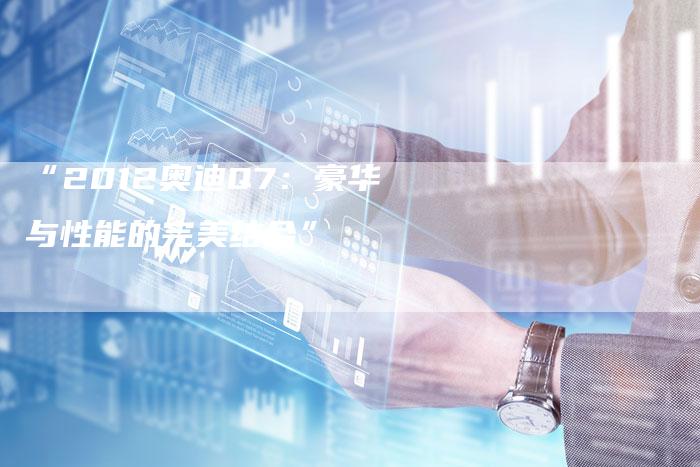 “2012奥迪Q7:豪华与性能的完美结合”-车时代