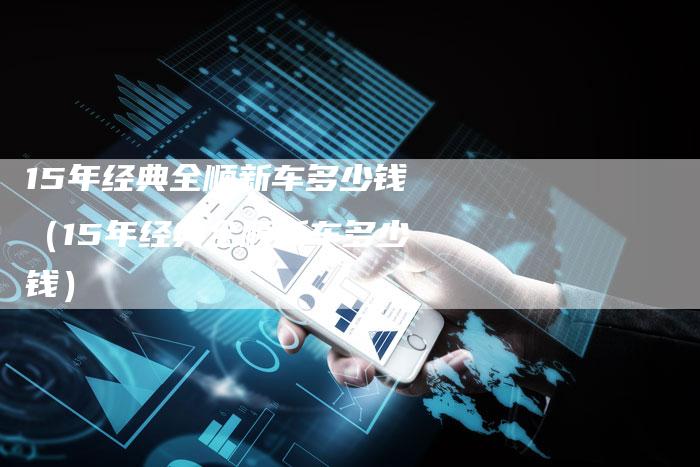 15年经典全顺新车多少钱（15年经典全顺新车多少钱）