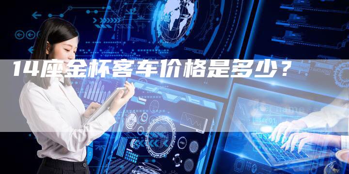 14座金杯客车价格是多少?-车时代