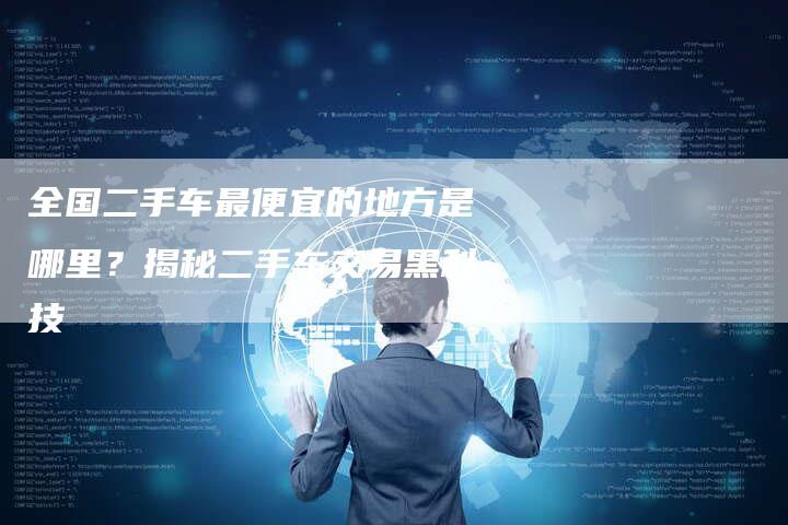 全国二手车最便宜的地方是哪里?揭秘二手车交易黑科技-车时代