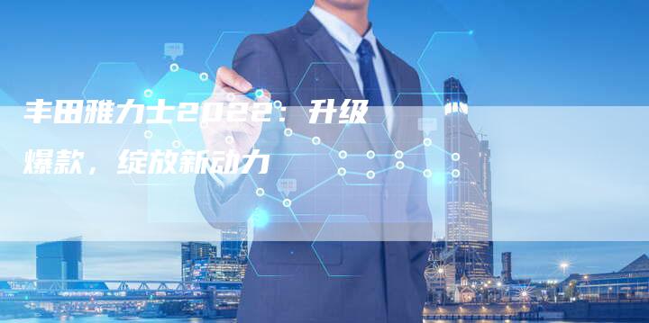 丰田雅力士2022：升级爆款，绽放新动力