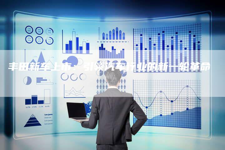 丰田新车上市:引领汽车行业的新一轮革命-车时代