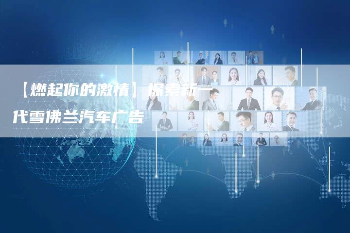 【燃起你的激情】探索新一代雪佛兰汽车广告-车时代