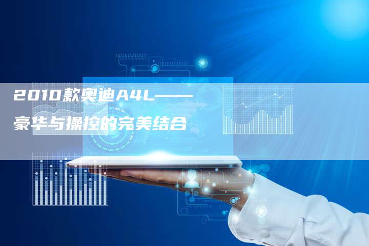 2010款奥迪A4L——豪华与操控的完美结合-车时代