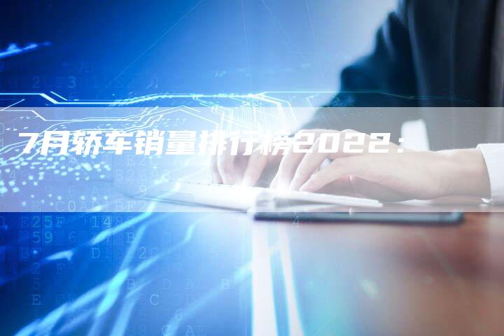 7月轿车销量排行榜2022:-车时代