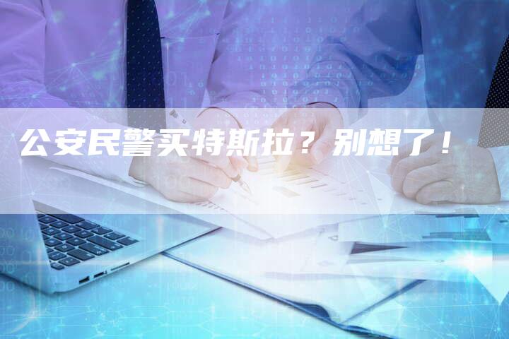 公安民警买特斯拉?别想了!-车时代