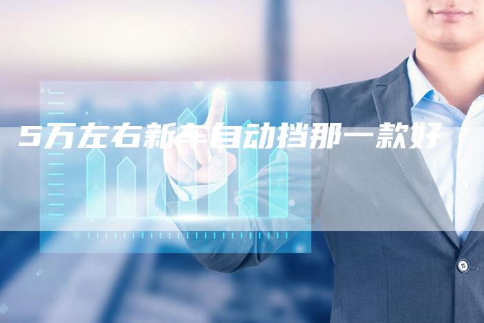 5万左右新车自动挡那一款好-车时代