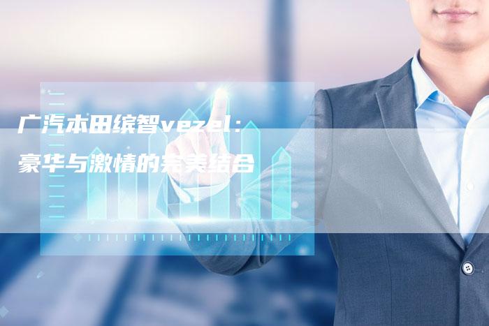 广汽本田缤智vezel:豪华与激情的完美结合