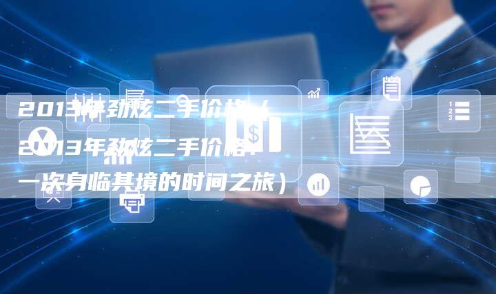 2013年劲炫二手价格（2013年劲炫二手价格：一次身临其境的时间之旅）