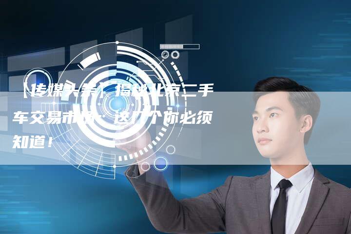 【传媒头条】揭秘北京二手车交易市场:这几个你必须知道!-车时代