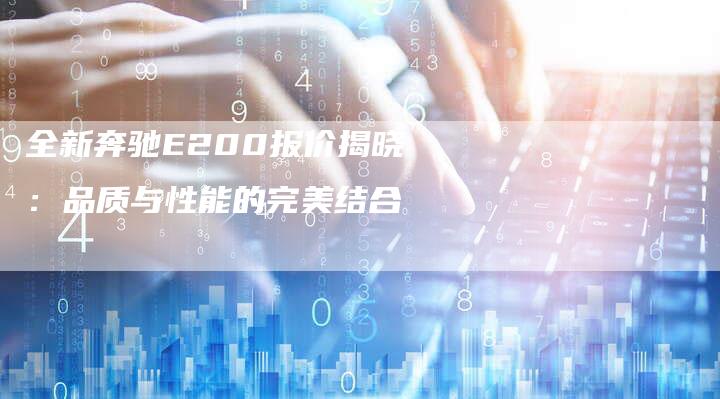 全新奔驰E200报价揭晓:品质与性能的完美结合-车时代