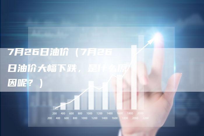 7月26日油价（7月26日油价大幅下跌，是什么原因呢？）-车时代