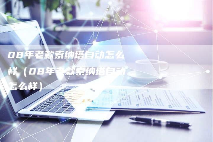 08年老款索纳塔自动怎么样(08年老款索纳塔自动怎么样)-车时代